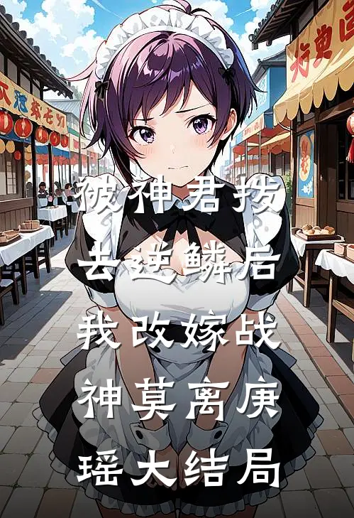 被神君拨去逆鳞后，我改嫁战神莫离庚瑶大结局