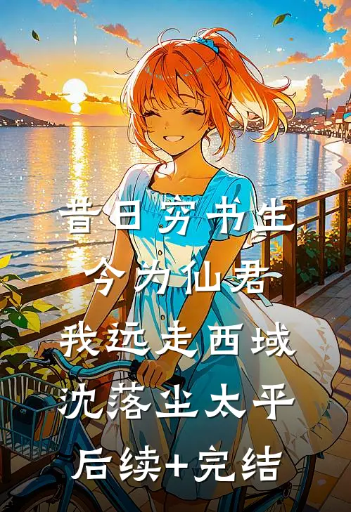 昔日穷书生今为仙君，我远走西域沈落尘太平后续+完结