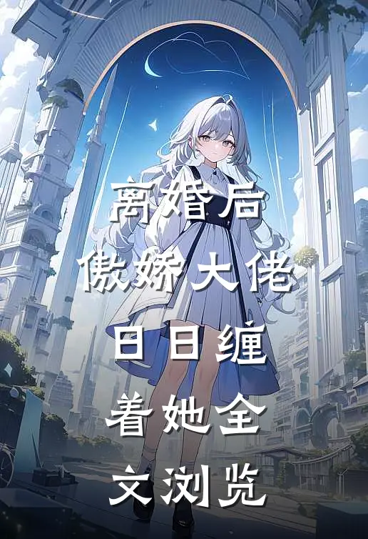离婚后,傲娇大佬日日缠着她全文浏览