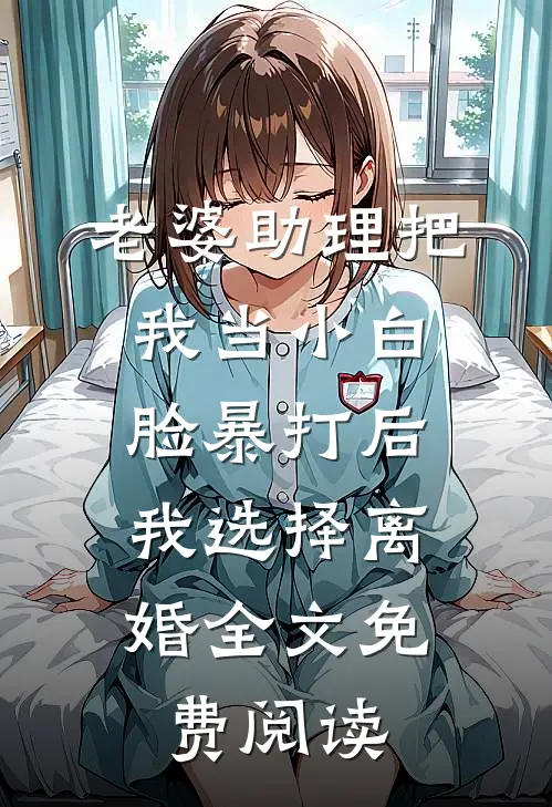 老婆助理把我当小白脸暴打后，我选择离婚全文免费阅读
