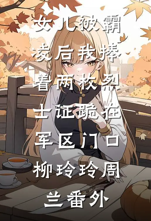 女儿被霸凌后我捧着两枚烈士证跪在军区门口柳玲玲周兰番外