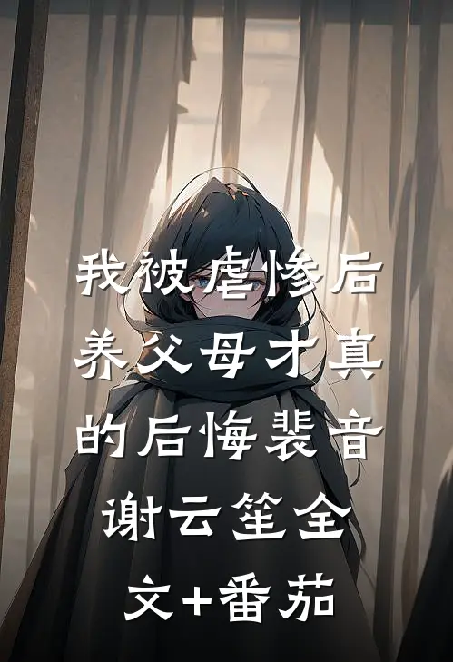 我被虐惨后，养父母才真的后悔裴音谢云笙全文+番茄