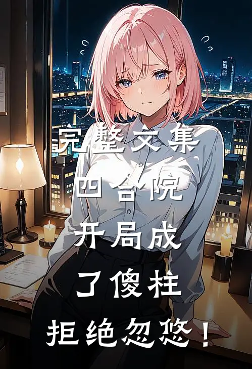 完整文集四合院，开局成了傻柱，拒绝忽悠！