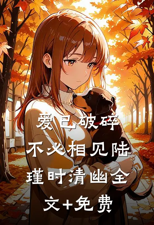 爱已破碎，不必相见陆瑾时清幽全文+免费