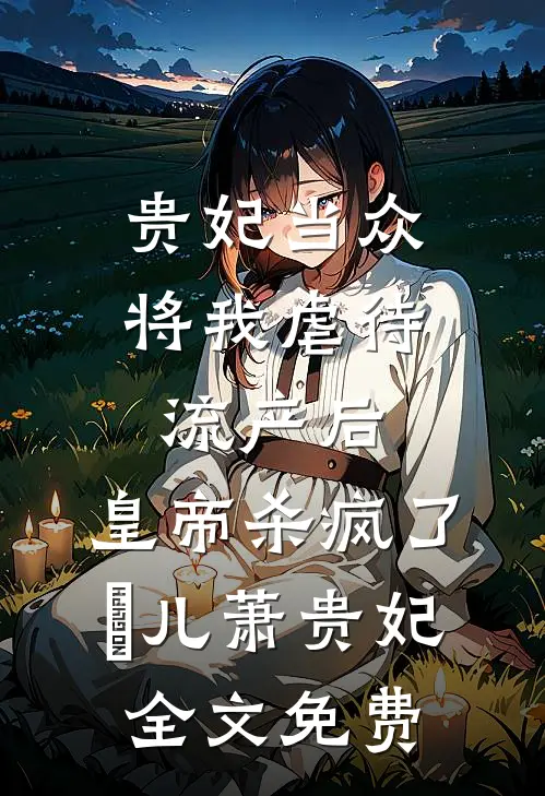 贵妃当众将我虐待流产后，皇帝杀疯了嬛儿萧贵妃全文免费