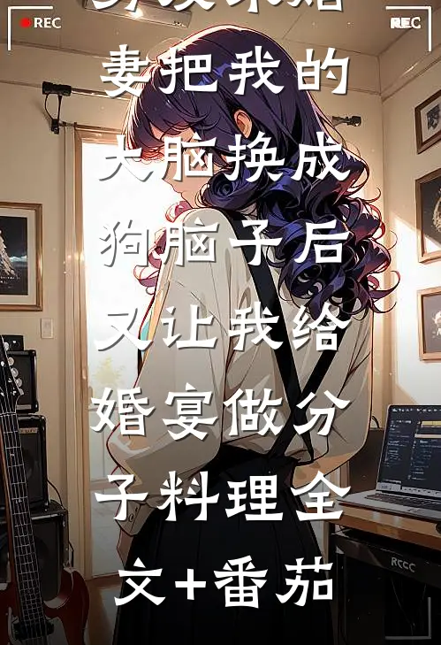 男友未婚妻把我的大脑换成狗脑子后，又让我给婚宴做分子料理全文+番茄