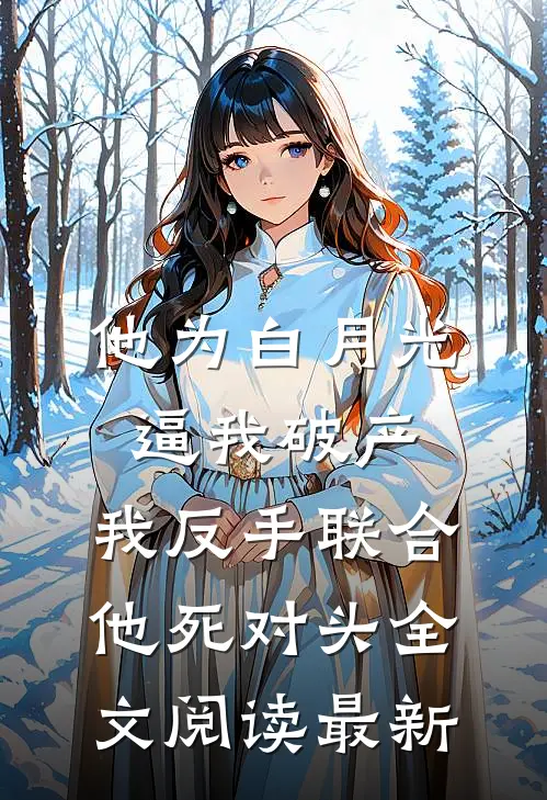 他为白月光逼我破产，我反手联合他死对头全文阅读最新