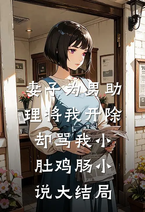 妻子为男助理将我开除，却骂我小肚鸡肠小说大结局