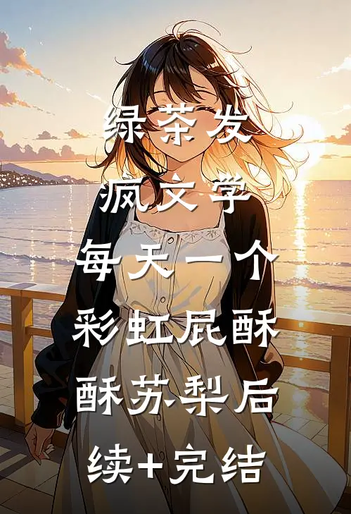 绿茶发疯文学：每天一个彩虹屁酥酥苏梨后续+完结
