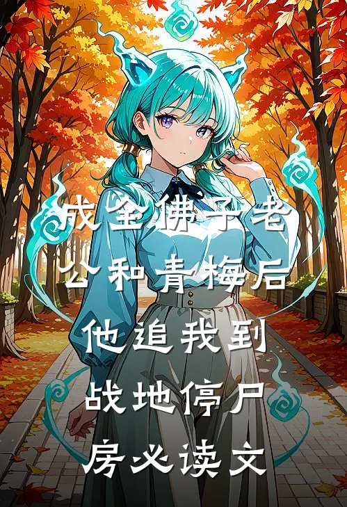成全佛子老公和青梅后，他追我到战地停尸房必读文