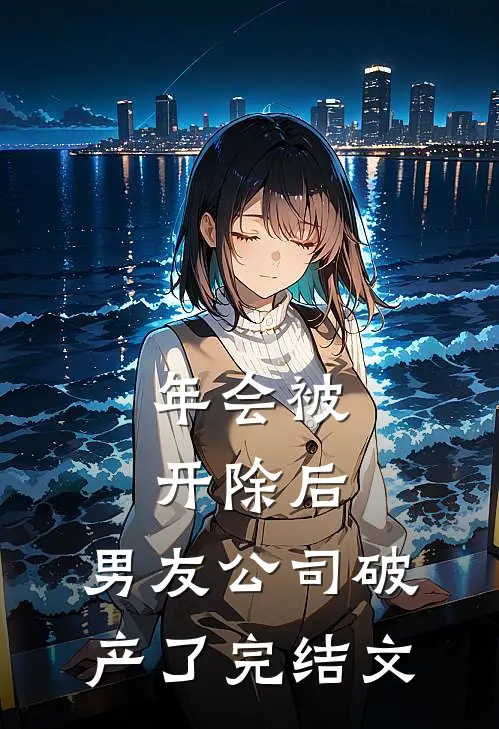 年会被开除后，男友公司破产了完结文