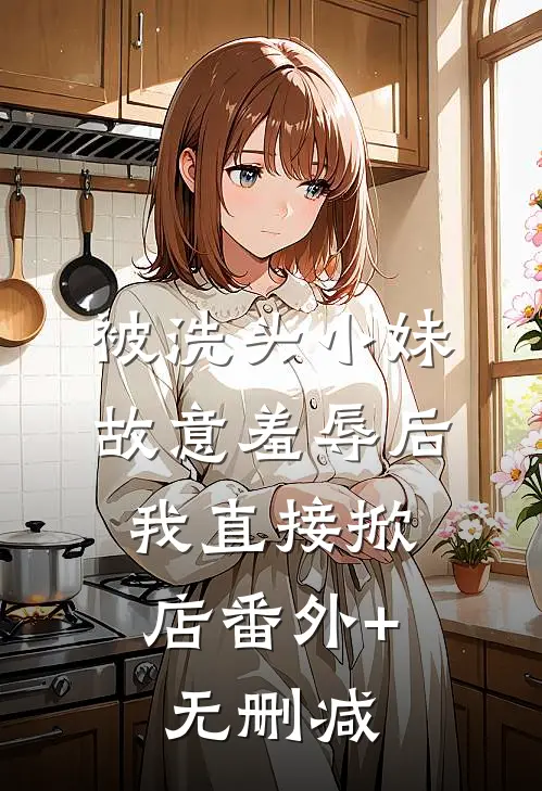 被洗头小妹故意羞辱后，我直接掀店番外+无删减