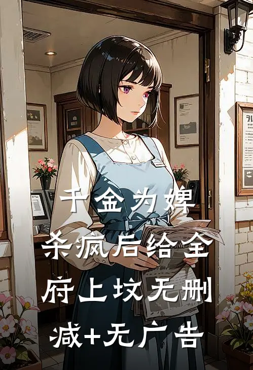 千金为婢，杀疯后给全府上坟无删减+无广告