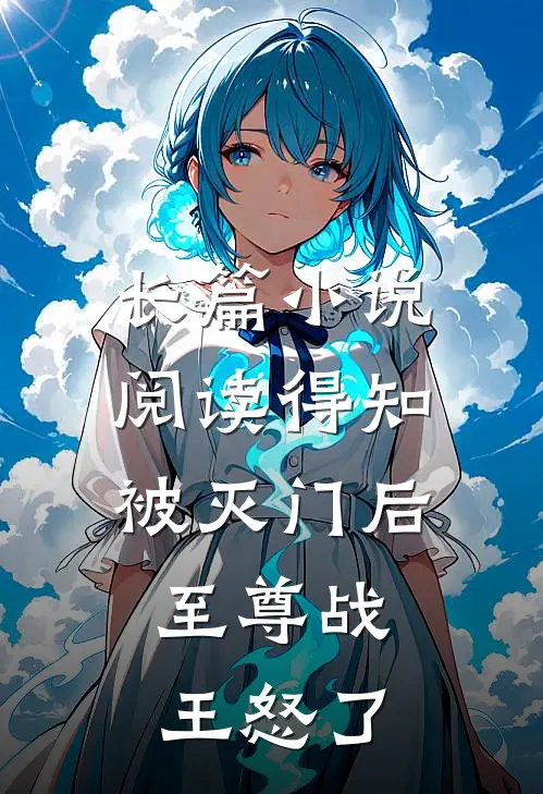 长篇小说阅读得知被灭门后，至尊战王怒了