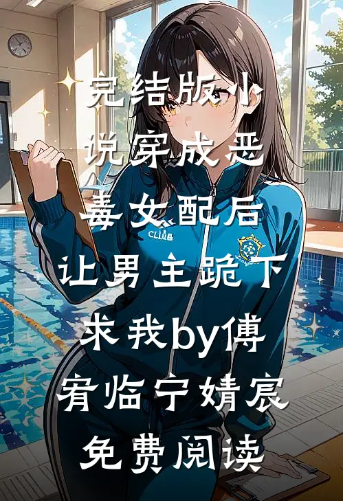 完结版小说穿成恶毒女配后，让男主跪下求我by傅宥临宁婧宸免费阅读