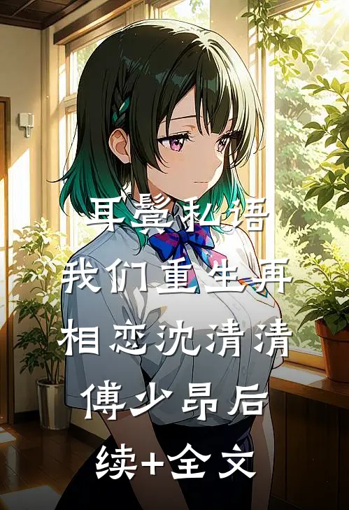 耳鬓私语，我们重生再相恋沈清清傅少昂后续+全文