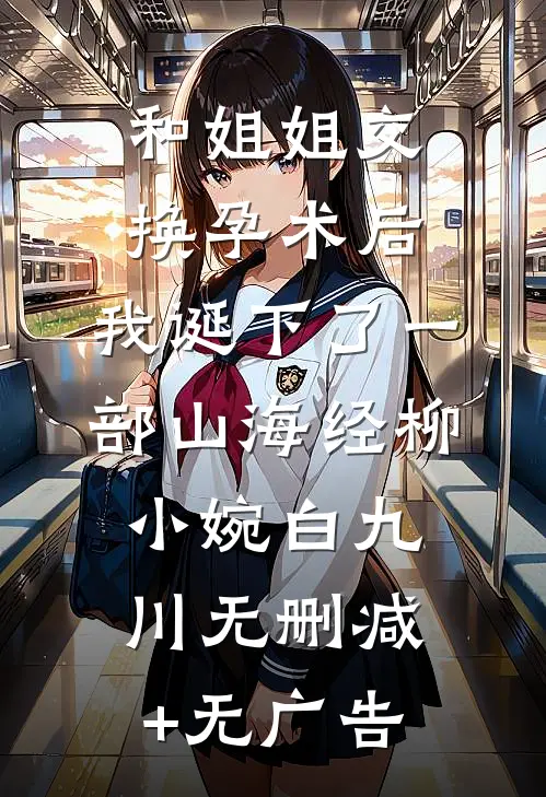 和姐姐交换孕术后，我诞下了一部山海经柳小婉白九川无删减+无广告