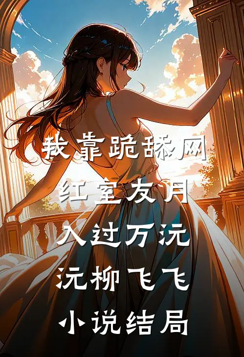 我靠跪舔网红室友月入过万沅沅柳飞飞小说结局