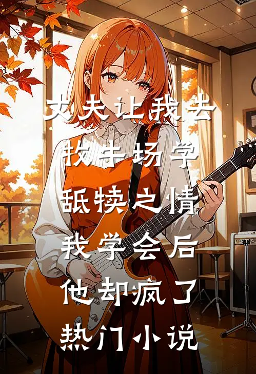 丈夫让我去牧牛场学舐犊之情，我学会后他却疯了热门小说