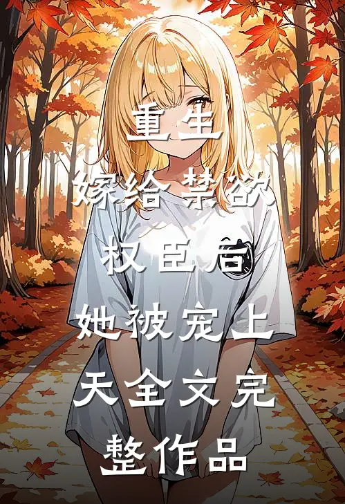 重生:嫁给禁欲权臣后,她被宠上天全文完整作品