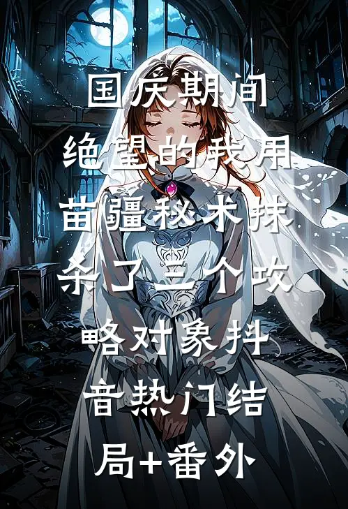 国庆期间，绝望的我用苗疆秘术抹杀了三个攻略对象抖音热门结局+番外