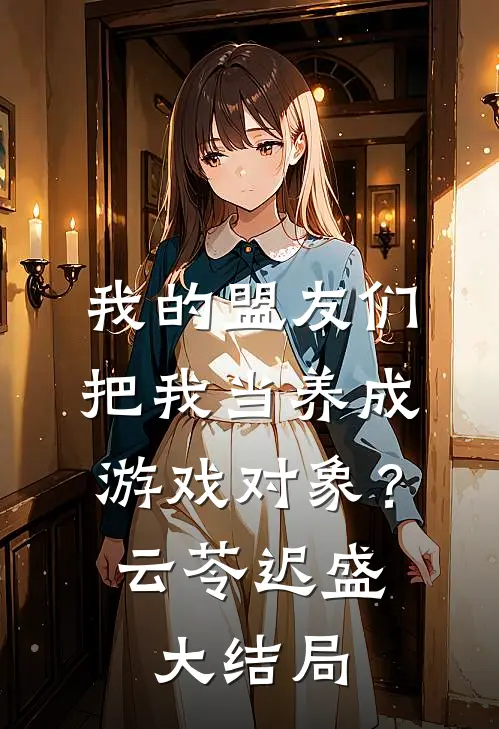我的盟友们，把我当养成游戏对象？云苓迟盛大结局