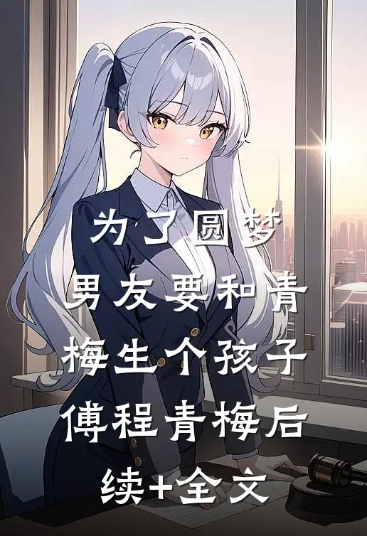 为了圆梦，男友要和青梅生个孩子傅程青梅后续+全文
