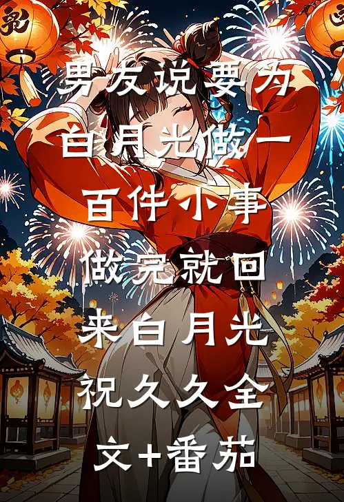 男友说要为白月光做一百件小事，做完就回来白月光祝久久全文+番茄