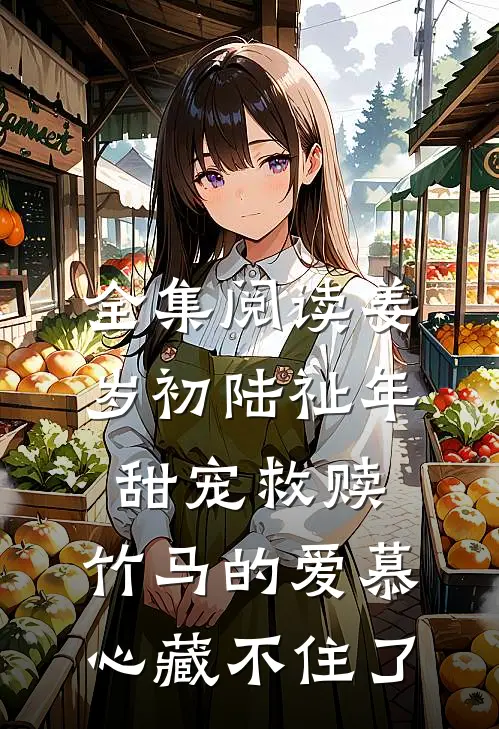 全集阅读姜岁初陆祉年甜宠救赎:竹马的爱慕心藏不住了