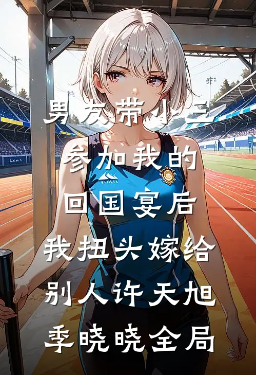 男友带小三参加我的回国宴后，我扭头嫁给别人许天旭季晓晓全局