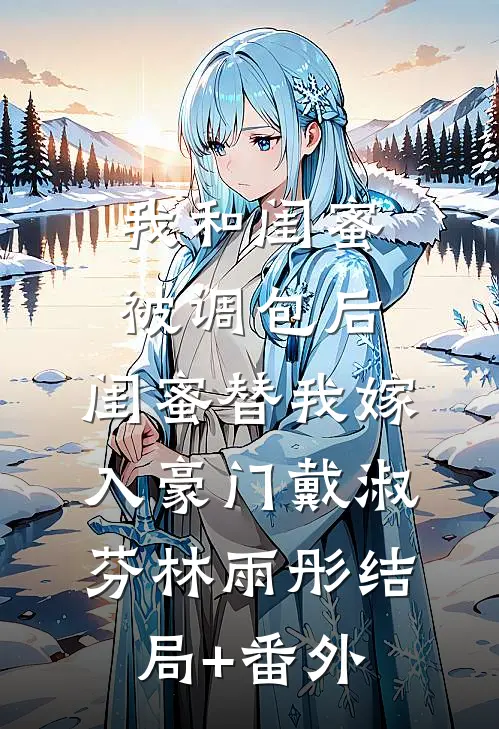我和闺蜜被调包后，闺蜜替我嫁入豪门戴淑芬林雨彤结局+番外