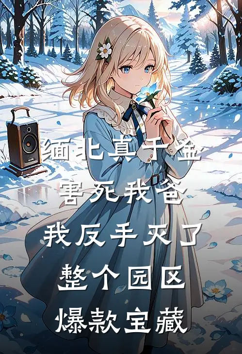 缅北真千金害死我爸，我反手灭了整个园区爆款宝藏