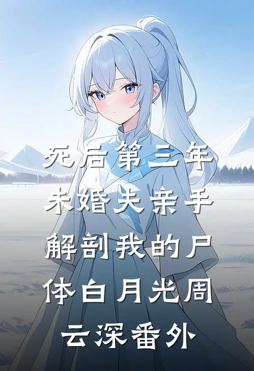 死后第三年，未婚夫亲手解剖我的尸体白月光周云深 番外
