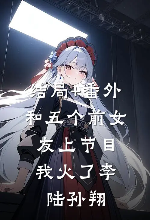 结局+番外和五个前女友上节目，我火了李陆孙翔