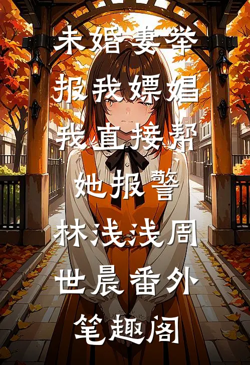 未婚妻举报我嫖娼，我直接帮她报警：林浅浅周世晨番外笔趣阁