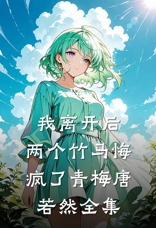 我离开后，两个竹马悔疯了青梅唐若然 全集