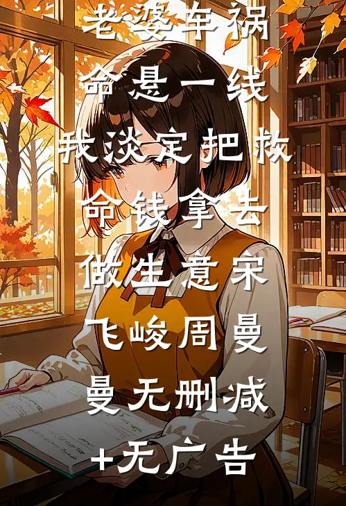 老婆车祸命悬一线，我淡定把救命钱拿去做生意宋飞峻周曼曼无删减+无广告