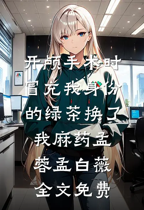 开颅手术时，冒充我身份的绿茶换了我麻药孟蓉孟白薇全文免费
