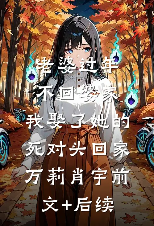 老婆过年不回婆家，我娶了她的死对头回家万莉肖宇前文+后续