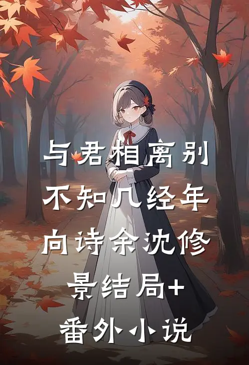与君相离别，不知几经年向诗余沈修景结局+番外小说