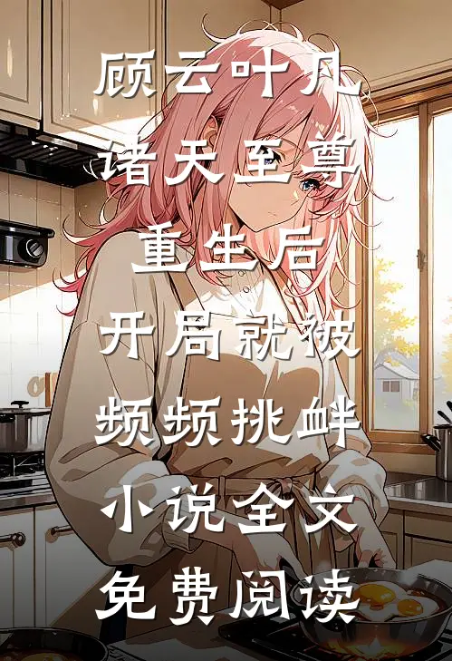 顾云叶凡诸天至尊重生后，开局就被频频挑衅小说全文免费阅读
