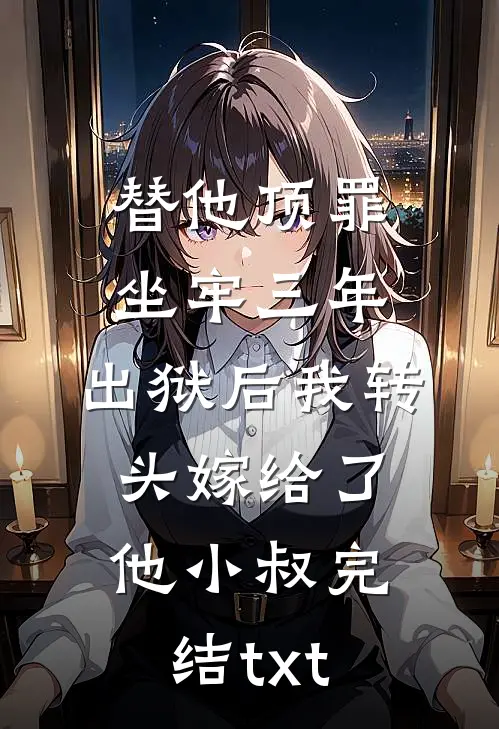 替他顶罪坐牢三年，出狱后我转头嫁给了他小叔完结txt