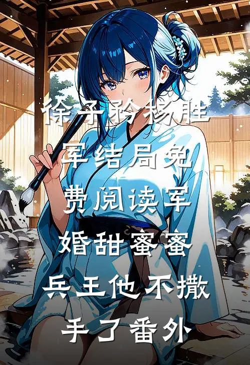 徐子矜杨胜军结局免费阅读军婚甜蜜蜜，兵王他不撒手了番外