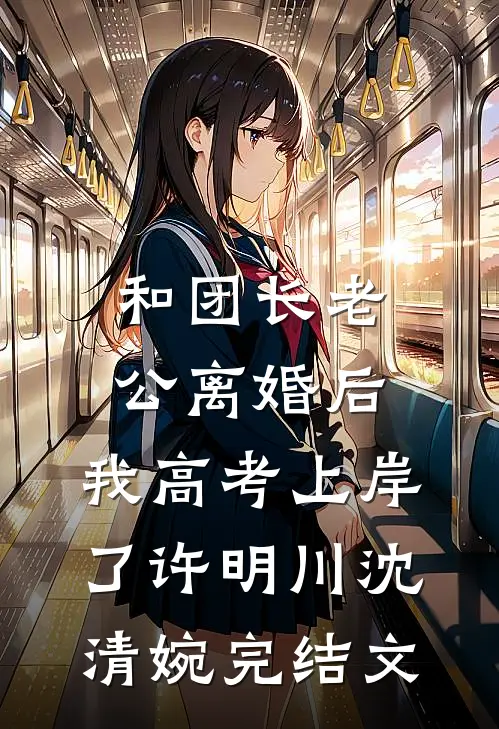 和团长老公离婚后，我高考上岸了许明川沈清婉完结文