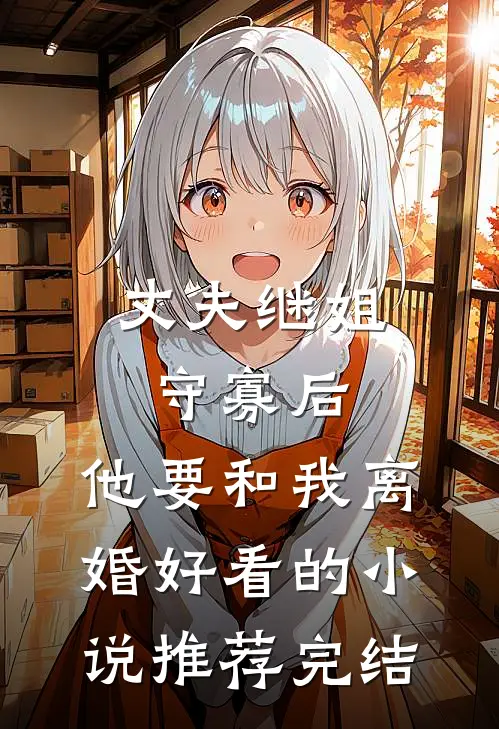 丈夫继姐守寡后，他要和我离婚好看的小说推荐完结