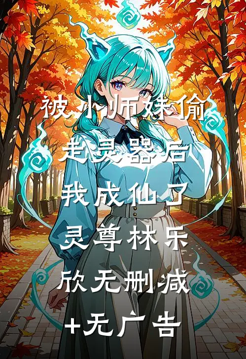 被小师妹偷走灵器后，我成仙了灵尊林乐欣无删减+无广告