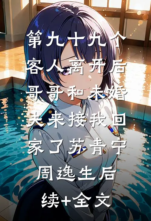 第九十九个客人离开后，哥哥和未婚夫来接我回家了苏青宁周逸生后续+全文