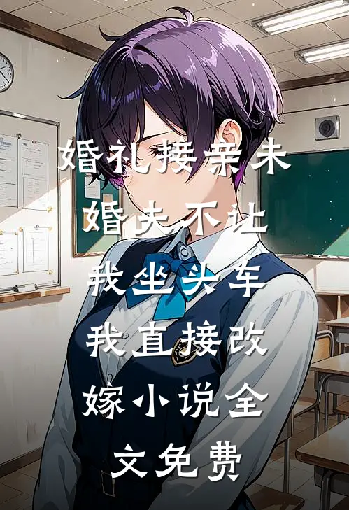 婚礼接亲未婚夫不让我坐头车，我直接改嫁小说全文免费