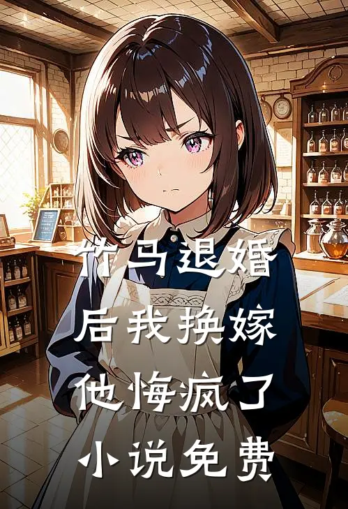 竹马退婚后我换嫁，他悔疯了小说免费
