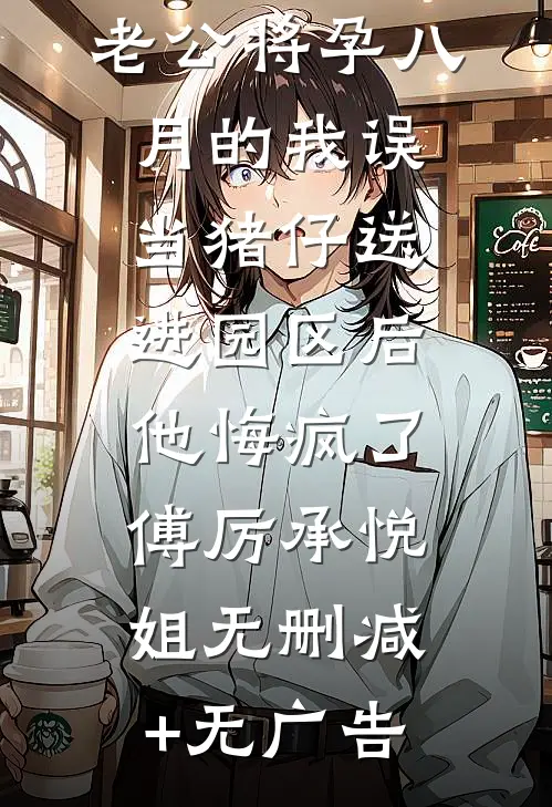 老公将孕八月的我误当猪仔送进园区后，他悔疯了傅厉承悦姐无删减+无广告
